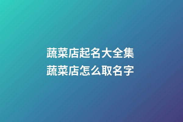 蔬菜店起名大全集 蔬菜店怎么取名字-第1張-店鋪起名-玄機派